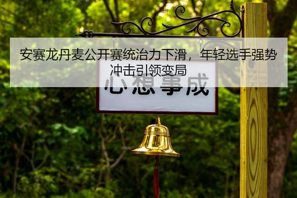 安赛龙丹麦公开赛统治力下滑，年轻选手强势冲击引领变局