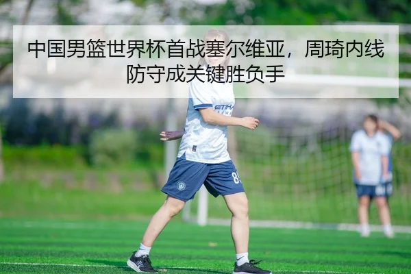 中国男篮世界杯首战塞尔维亚，周琦内线防守成关键胜负手