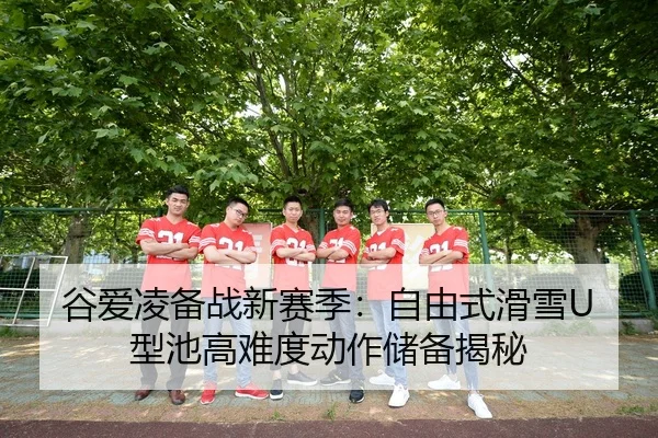 谷爱凌备战新赛季：自由式滑雪U型池高难度动作储备揭秘