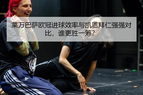 莱万巴萨欧冠进球效率与凯恩拜仁强强对比，谁更胜一筹？