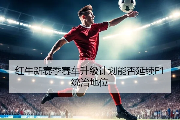 红牛新赛季赛车升级计划能否延续F1统治地位