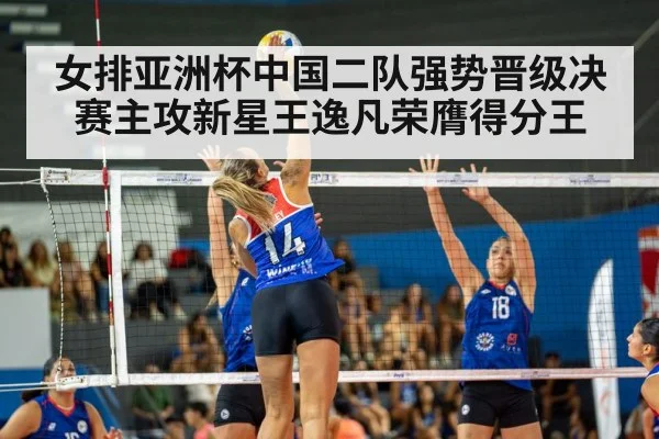 女排亚洲杯中国二队强势晋级决赛主攻新星王逸凡荣膺得分王