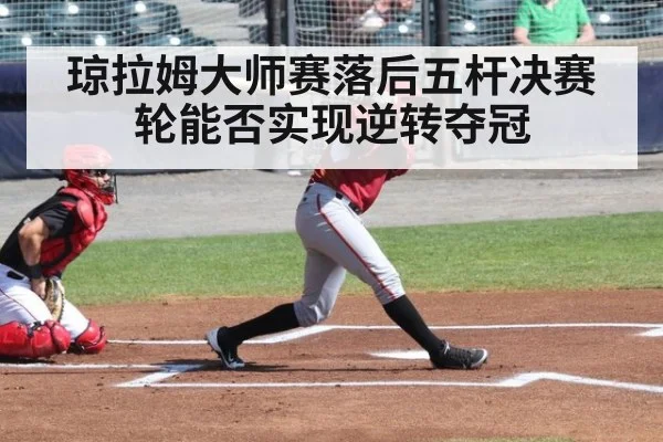 琼拉姆大师赛落后五杆决赛轮能否实现逆转夺冠