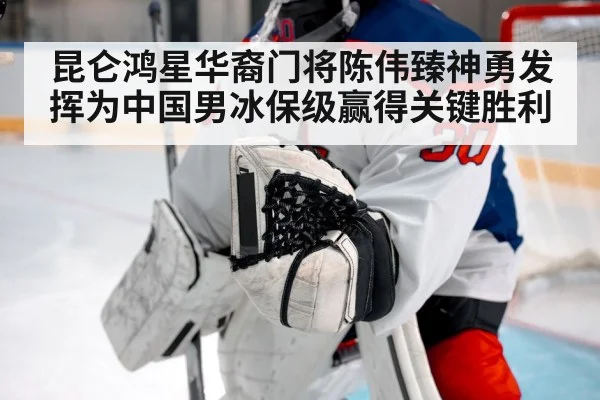 昆仑鸿星华裔门将陈伟臻神勇发挥为中国男冰保级赢得关键胜利